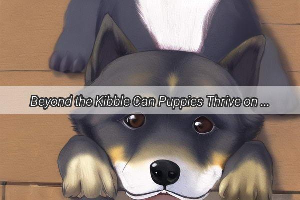 Beyond the Kibble Can Puppies Thrive on a Diet Beyond Dog Food